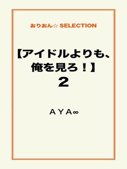 【アイドルよりも、俺を見ろ！】2